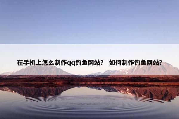 在手机上怎么制作qq钓鱼网站？ 如何制作钓鱼网站？