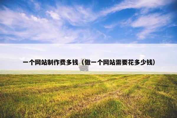 一个网站制作费多钱（做一个网站需要花多少钱）