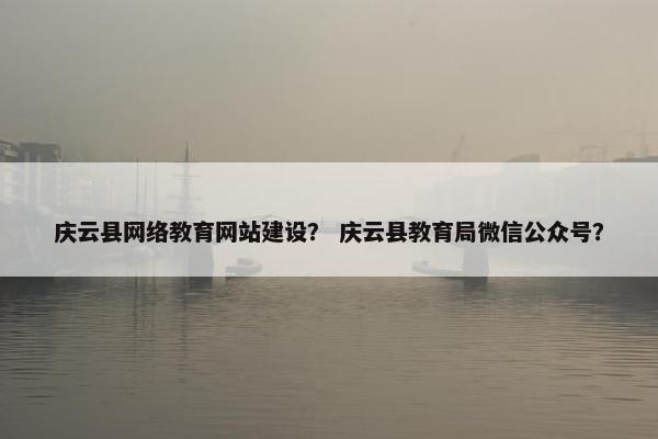 庆云县网络教育网站建设？ 庆云县教育局微信公众号？