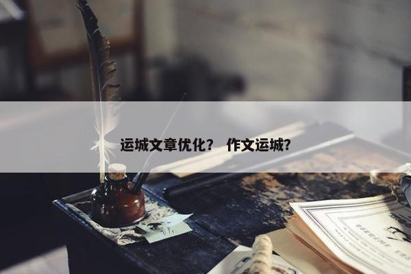 运城文章优化？ 作文运城？