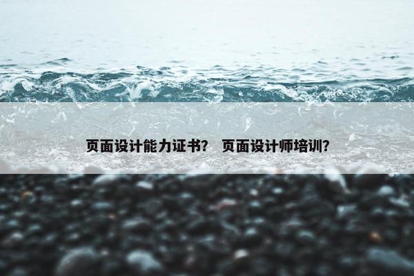 页面设计能力证书？ 页面设计师培训？