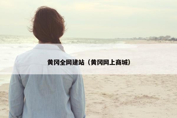 黄冈全网建站（黄冈网上商城）
