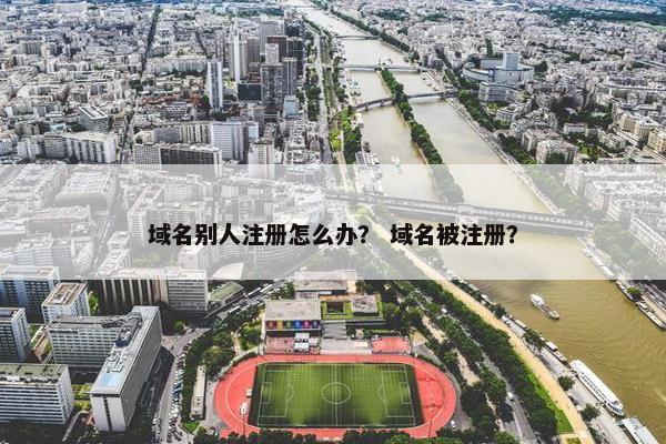 域名别人注册怎么办？ 域名被注册？