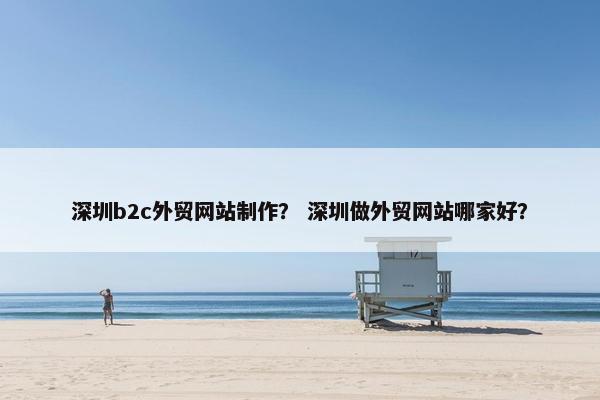深圳b2c外贸网站制作？ 深圳做外贸网站哪家好？