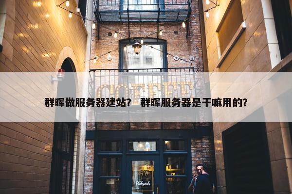 群晖做服务器建站？ 群晖服务器是干嘛用的？