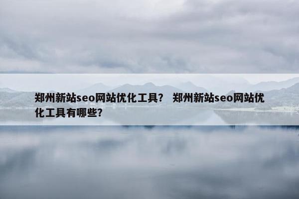 郑州新站seo网站优化工具？ 郑州新站seo网站优化工具有哪些？
