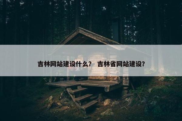 吉林网站建设什么？ 吉林省网站建设？